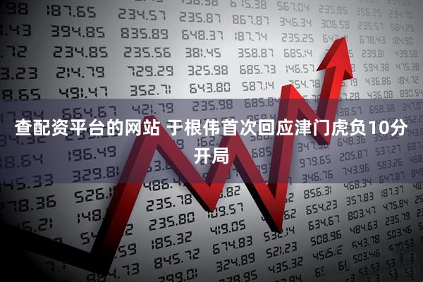 查配资平台的网站 于根伟首次回应津门虎负10分开局