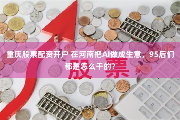 重庆股票配资开户 在河南把AI做成生意，95后们都是怎么干的？