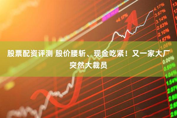 股票配资评测 股价腰斩、现金吃紧！又一家大厂突然大裁员