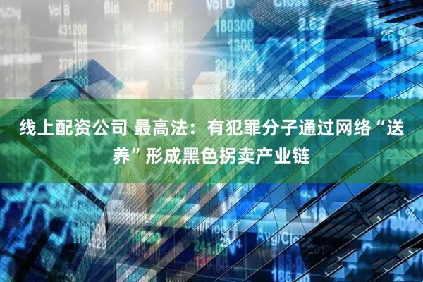 线上配资公司 最高法：有犯罪分子通过网络“送养”形成黑色拐卖产业链