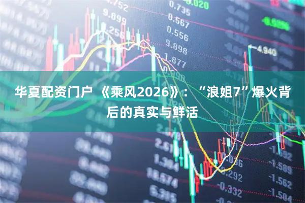 华夏配资门户 《乘风2026》：“浪姐7”爆火背后的真实与鲜活