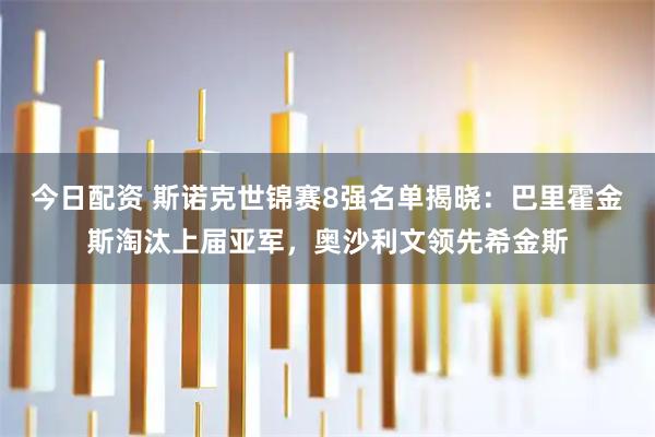 今日配资 斯诺克世锦赛8强名单揭晓：巴里霍金斯淘汰上届亚军，奥沙利文领先希金斯