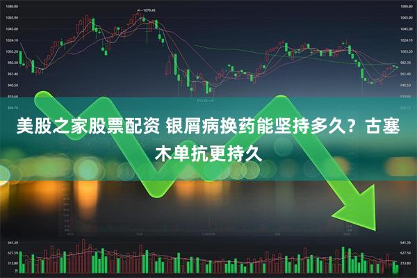 美股之家股票配资 银屑病换药能坚持多久？古塞木单抗更持久