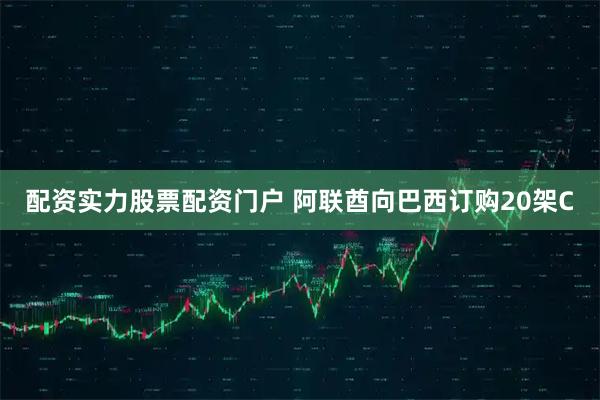 配资实力股票配资门户 阿联酋向巴西订购20架C