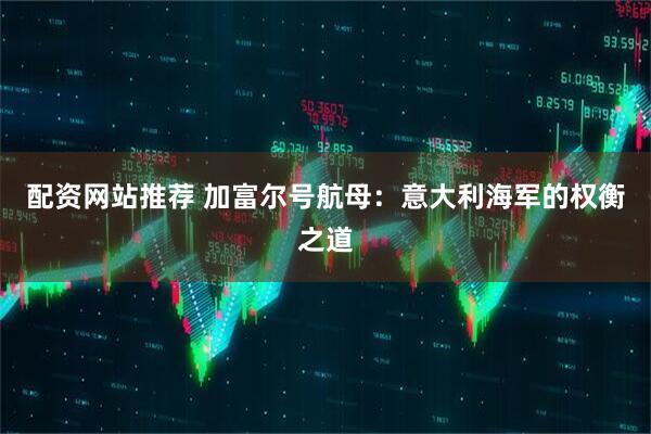 配资网站推荐 加富尔号航母：意大利海军的权衡之道