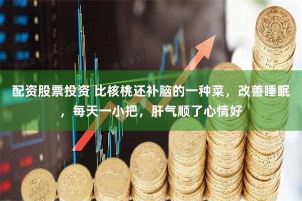 配资股票投资 比核桃还补脑的一种菜，改善睡眠，每天一小把，肝气顺了心情好