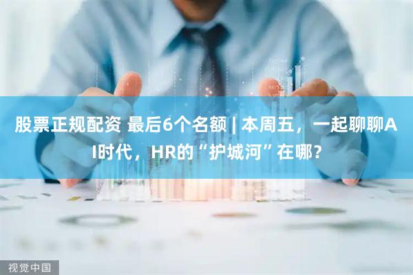 股票正规配资 最后6个名额 | 本周五，一起聊聊AI时代，HR的“护城河”在哪？