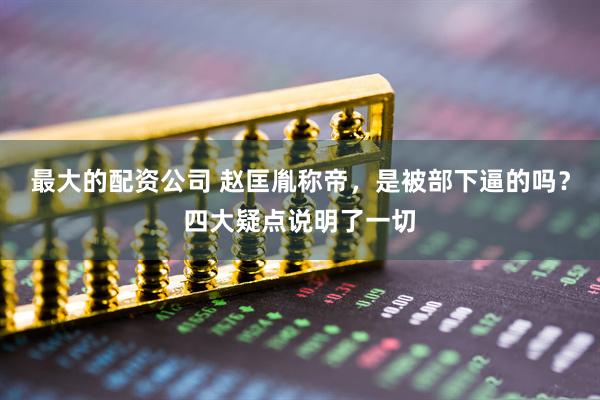 最大的配资公司 赵匡胤称帝，是被部下逼的吗？四大疑点说明了一切