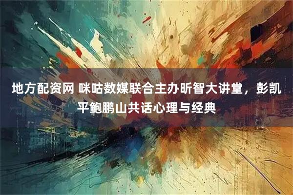 地方配资网 咪咕数媒联合主办昕智大讲堂，彭凯平鲍鹏山共话心理与经典