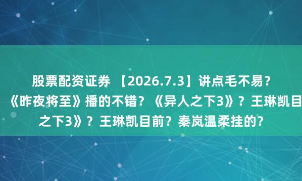 股票配资证券 【2026.7.3】讲点毛不易？虞书欣个人工作室？《昨夜将至》播的不错？《异人之下3》？王琳凯目前？秦岚温柔挂的？