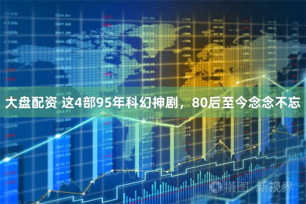 大盘配资 这4部95年科幻神剧，80后至今念念不忘