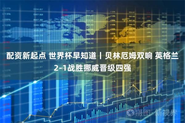 配资新起点 世界杯早知道丨贝林厄姆双响 英格兰2-1战胜挪威晋级四强