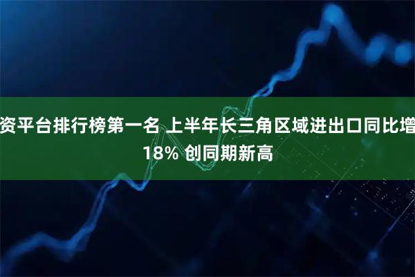 配资平台排行榜第一名 上半年长三角区域进出口同比增长18% 创同期新高