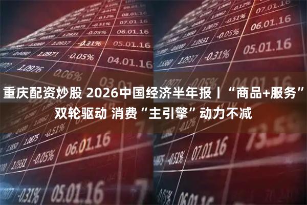 重庆配资炒股 2026中国经济半年报丨“商品+服务”双轮驱动 消费“主引擎”动力不减