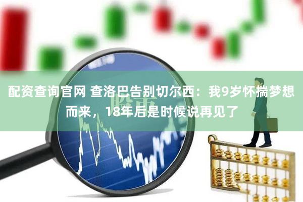 配资查询官网 查洛巴告别切尔西：我9岁怀揣梦想而来，18年后是时候说再见了