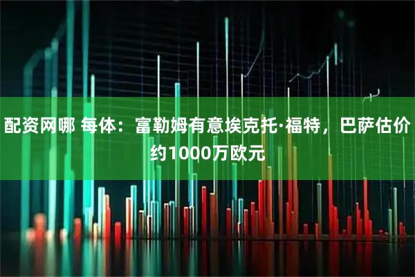 配资网哪 每体：富勒姆有意埃克托·福特，巴萨估价约1000万欧元