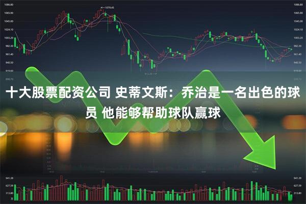 十大股票配资公司 史蒂文斯：乔治是一名出色的球员 他能够帮助球队赢球