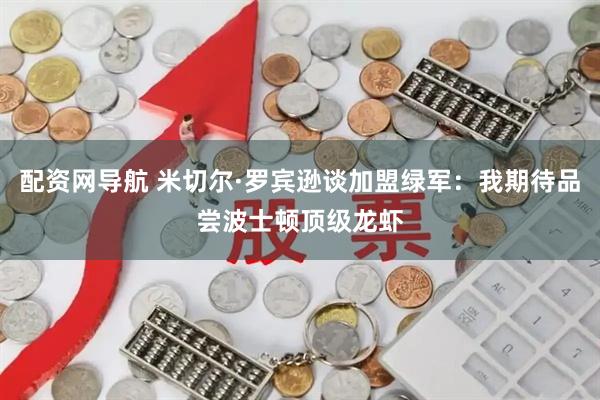 配资网导航 米切尔·罗宾逊谈加盟绿军：我期待品尝波士顿顶级龙虾