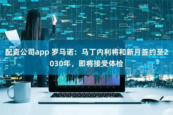 配资公司app 罗马诺：马丁内利将和新月签约至2030年，即将接受体检