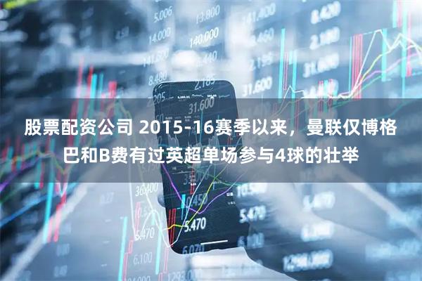 股票配资公司 2015-16赛季以来，曼联仅博格巴和B费有过英超单场参与4球的壮举